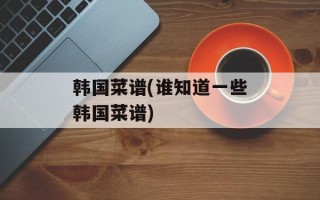 韩国菜谱(谁知道一些韩国菜谱)