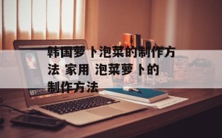 韩国萝卜泡菜的制作方法 家用 泡菜萝卜的制作方法