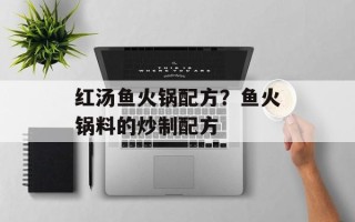 红汤鱼火锅配方？鱼火锅料的炒制配方