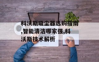 科沃斯吸尘器选购指南,智能清洁哪家强,科沃斯技术解析