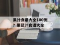果汁食谱大全100例？果蔬汁食谱大全