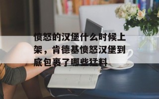 愤怒的汉堡什么时候上架，肯德基愤怒汉堡到底包裹了哪些猛料