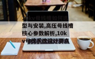10kv母线槽如何选型与安装,高压母线槽核心参数解析,10kv母线系统设计要点