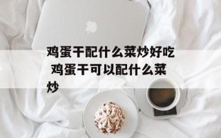 鸡蛋干配什么菜炒好吃 鸡蛋干可以配什么菜炒