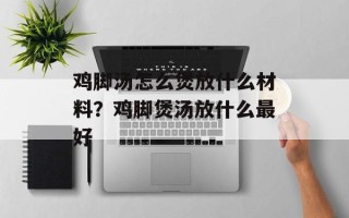 鸡脚汤怎么煲放什么材料？鸡脚煲汤放什么最好