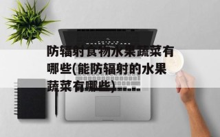 防辐射食物水果蔬菜有哪些(能防辐射的水果蔬菜有哪些)