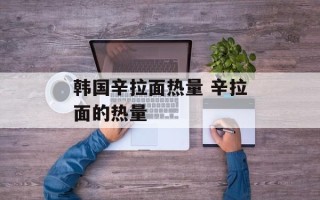 韩国辛拉面热量 辛拉面的热量