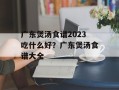 广东煲汤食谱2023吃什么好？广东煲汤食谱大全