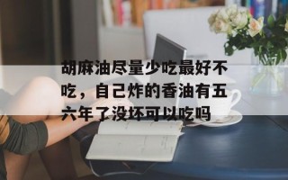 胡麻油尽量少吃最好不吃，自己炸的香油有五六年了没坏可以吃吗