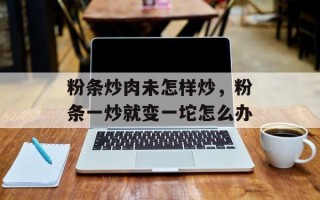 粉条炒肉未怎样炒，粉条一炒就变一坨怎么办