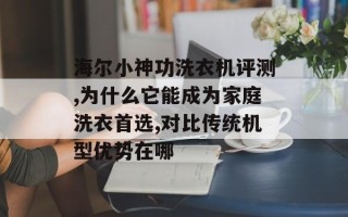 海尔小神功洗衣机评测,为什么它能成为家庭洗衣首选,对比传统机型优势在哪