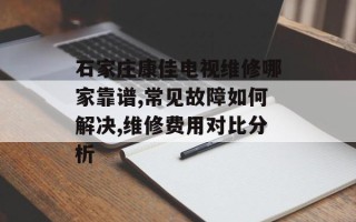 石家庄康佳电视维修哪家靠谱,常见故障如何解决,维修费用对比分析
