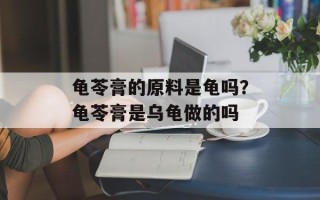 龟苓膏的原料是龟吗？龟苓膏是乌龟做的吗