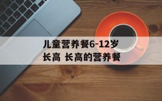 儿童营养餐6-12岁长高 长高的营养餐