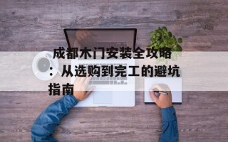  成都木门安装全攻略：从选购到完工的避坑指南