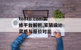 to8to com装修平台解析,家装设计灵感与报价对比