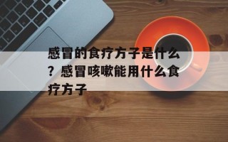 感冒的食疗方子是什么？感冒咳嗽能用什么食疗方子