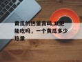黄瓜的热量高吗,减肥能吃吗，一个黄瓜多少热量