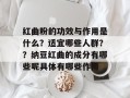 红曲粉的功效与作用是什么？适宜哪些人群？？纳豆红曲的成分有哪些呢具体有哪些作用