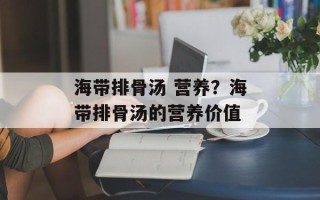 海带排骨汤 营养？海带排骨汤的营养价值