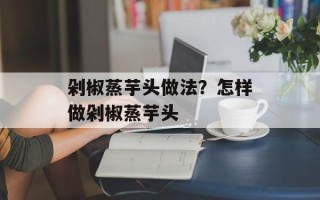 剁椒蒸芋头做法？怎样做剁椒蒸芋头