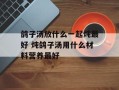 鸽子汤放什么一起炖最好 炖鸽子汤用什么材料营养最好