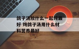 鸽子汤放什么一起炖最好 炖鸽子汤用什么材料营养最好