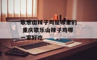 歌乐山辣子鸡是哪里的 重庆歌乐山辣子鸡哪一家好吃
