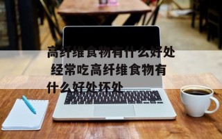 高纤维食物有什么好处 经常吃高纤维食物有什么好处坏处