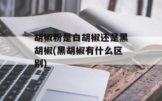 胡椒粉是白胡椒还是黑胡椒(黑胡椒有什么区别)