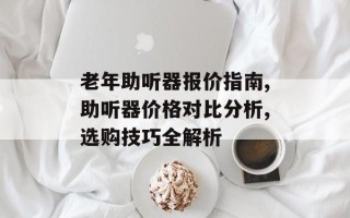 老年助听器报价指南,助听器价格对比分析,选购技巧全解析