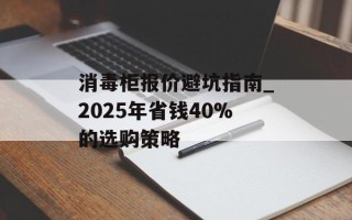 消毒柜报价避坑指南_2025年省钱40%的选购策略