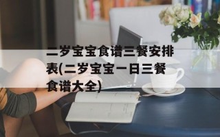 二岁宝宝食谱三餐安排表(二岁宝宝一日三餐食谱大全)