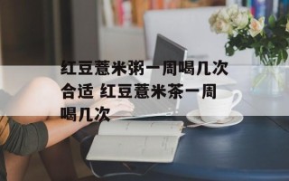 红豆薏米粥一周喝几次合适 红豆薏米茶一周喝几次