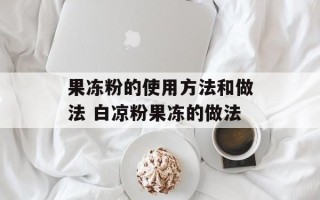 果冻粉的使用方法和做法 白凉粉果冻的做法