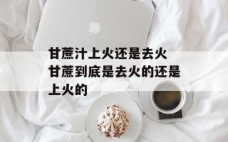 甘蔗汁上火还是去火 甘蔗到底是去火的还是上火的
