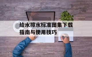 给水排水标准图集下载指南与使用技巧