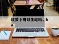 红萝卜可以生吃吗，ba