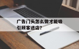 广告门头怎么做才能吸引顾客进店？