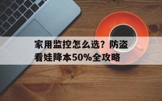 家用监控怎么选？防盗看娃降本50%全攻略