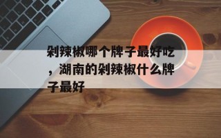 剁辣椒哪个牌子最好吃，湖南的剁辣椒什么牌子最好