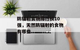 防辐射食物排行榜10强，天然防辐射的食物有哪些
