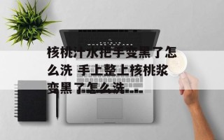 核桃汁水把手变黑了怎么洗 手上整上核桃浆变黑了怎么洗