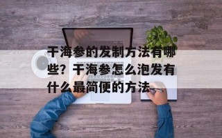 干海参的发制方法有哪些？干海参怎么泡发有什么最简便的方法