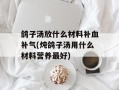 鸽子汤放什么材料补血补气(炖鸽子汤用什么材料营养最好)