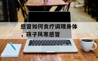感冒如何食疗调理身体，孩子风寒感冒