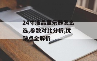 24寸液晶显示器怎么选,参数对比分析,优缺点全解析
