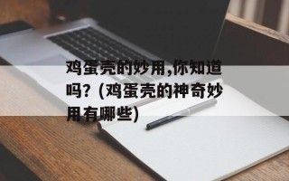 鸡蛋壳的妙用,你知道吗？(鸡蛋壳的神奇妙用有哪些)
