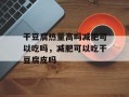 干豆腐热量高吗减肥可以吃吗，减肥可以吃干豆腐皮吗