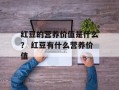 红豆的营养价值是什么？ 红豆有什么营养价值